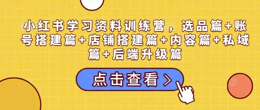 小红书学习资料训练营，选品篇+账号搭建篇+店铺搭建篇+内容篇+私域篇+后端升级篇-山河网创