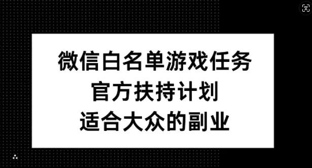 微信白名单游戏任务，官方扶持计划，适合大众的副业【揭秘】-山河网创