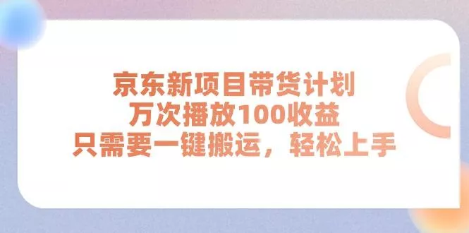 京东新项目带货计划，万次播放100收益，只需要一键搬运，轻松上手-山河网创