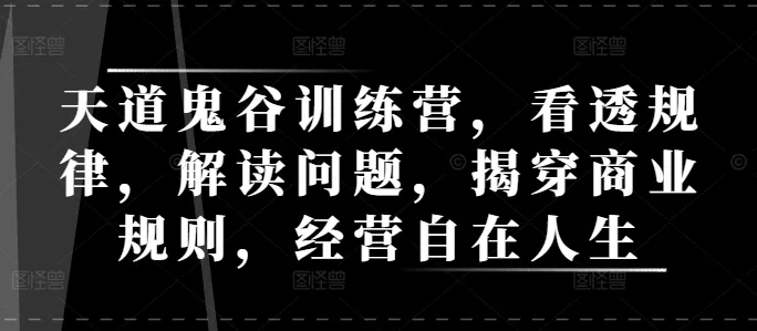 天道鬼谷训练营，看透规律，解读问题，揭穿商业规则，经营自在人生-山河网创