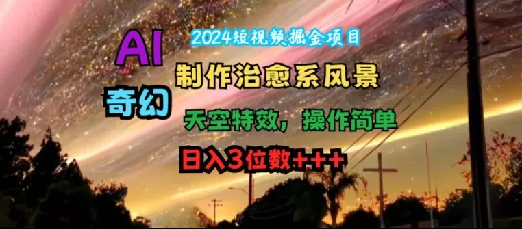 2024短视频掘金项目，AI制作治愈系风景，奇幻天空特效，操作简单，日入3位数【揭秘】-山河网创
