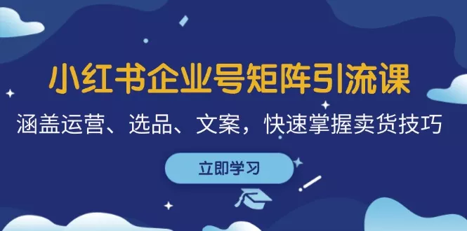 小红书企业号矩阵引流课，涵盖运营、选品、文案，快速掌握卖货技巧-山河网创