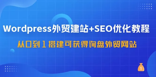 WordPress外贸建站+SEO优化教程，从0到1搭建可获得询盘外贸网站(57节课)-山河网创