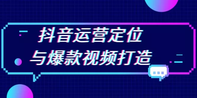 抖音运营定位与爆款视频打造：定位运营方向，挖掘爆款选题，提升播放量-山河网创