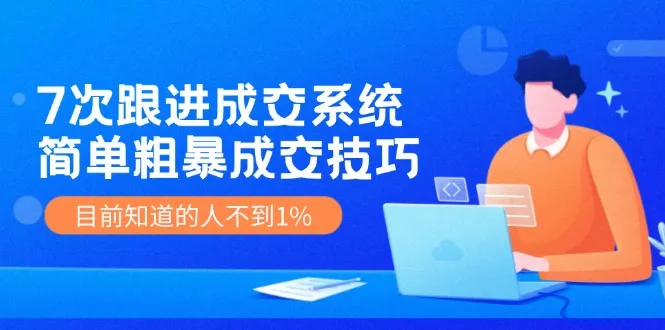 7次 跟进 成交系统：简单粗暴成交技巧，目前知道的人不到1%-山河网创