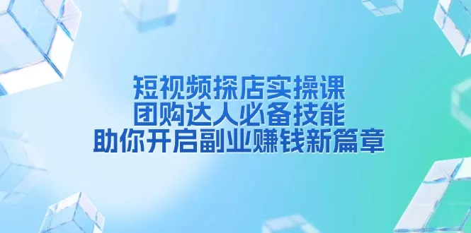 短视频探店实操课，团购达人必备技能，助你开启副业赚钱新篇章-山河网创