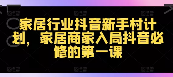 家居行业抖音新手村计划，家居商家入局抖音必修的第一课-山河网创