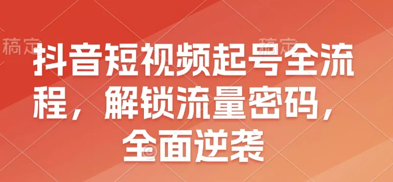 抖音短视频起号全流程，解锁流量密码，全面逆袭-山河网创