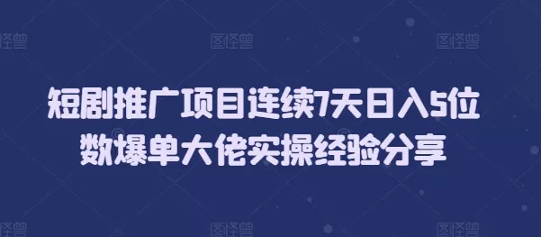 短剧推广项目连续7天日入5位数爆单大佬实操经验分享-山河网创