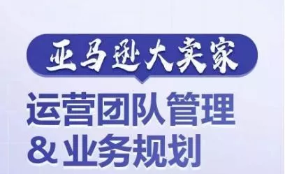 亚马逊大卖家-运营团队管理&业务规划，为你揭秘如何打造超强实力的运营团队-山河网创