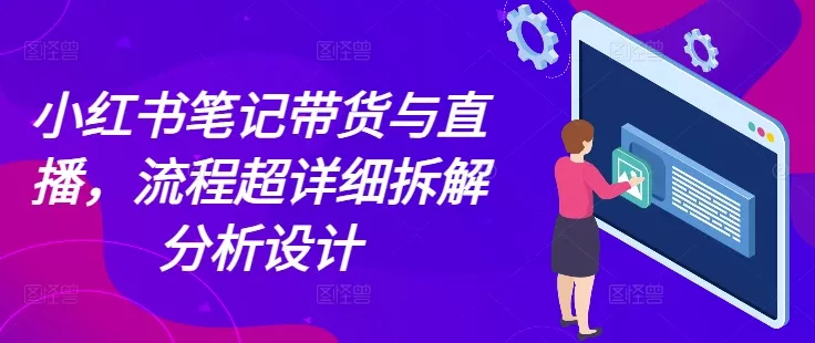 小红书笔记带货与直播，流程超详细拆解分析设计-山河网创