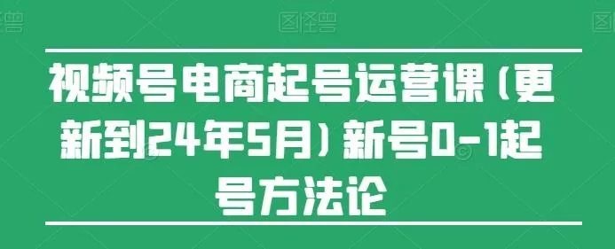 视频号电商起号运营课(更新24年7月)新号0-1起号方法论-山河网创