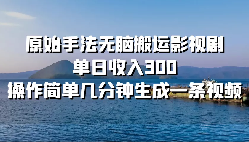 原始手法无脑搬运影视剧，单日收入300，操作简单几分钟生成一条视频-山河网创