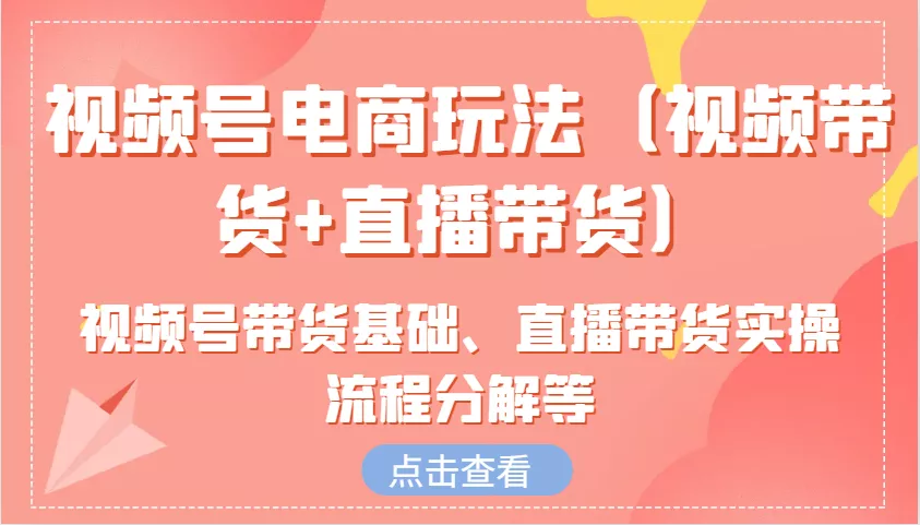 视频号电商玩法(视频带货+直播带货)含视频号带货基础、直播带货实操流程分解等-山河网创