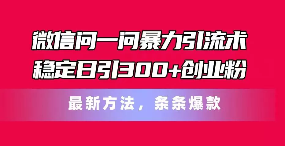微信问一问暴力引流术，稳定日引300+创业粉，最新方法，条条爆款-山河网创
