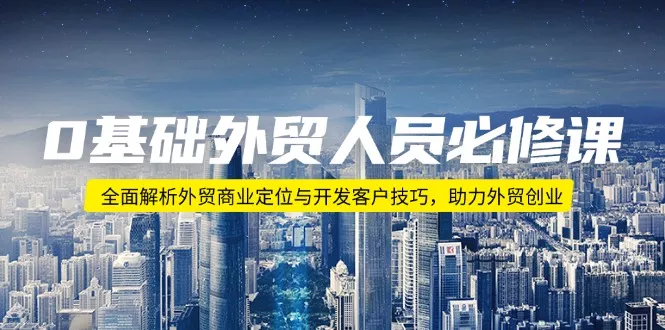 0基础外贸人员必修课：全面解析外贸商业定位与开发客户技巧，助力外贸创业-山河网创