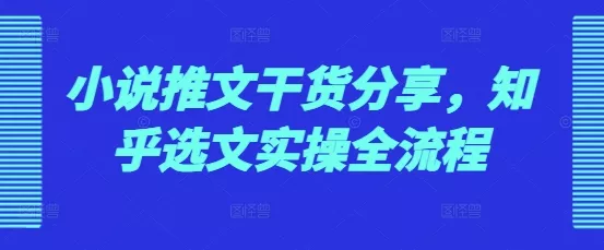 小说推文干货分享，知乎选文实操全流程-山河网创