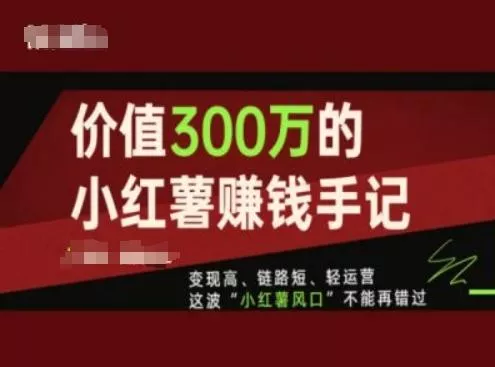 价值300万的小红书赚钱手记，变现高、链路短、轻运营，这波“小红薯风口”不能再错过-山河网创
