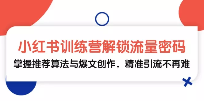 小红书训练营解锁流量密码，掌握推荐算法与爆文创作，精准引流不再难-山河网创