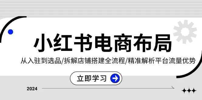 小红书电商布局：从入驻到选品/拆解店铺搭建全流程/精准解析平台流量优势-山河网创