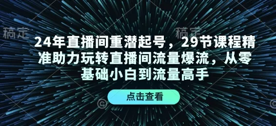 24年直播间重潜起号，29节课程精准助力玩转直播间流量爆流，从零基础小白到流量高手-山河网创