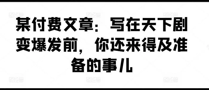某付费文章：写在天下剧变爆发前，你还来得及准备的事儿-山河网创
