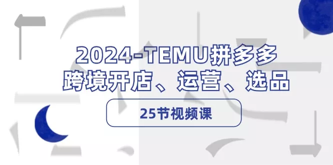 2024-TEMU拼多多·跨境开店、运营、选品(25节视频课-山河网创