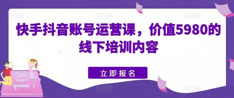 快手抖音账号运营课，价值5980的线下培训内容-山河网创