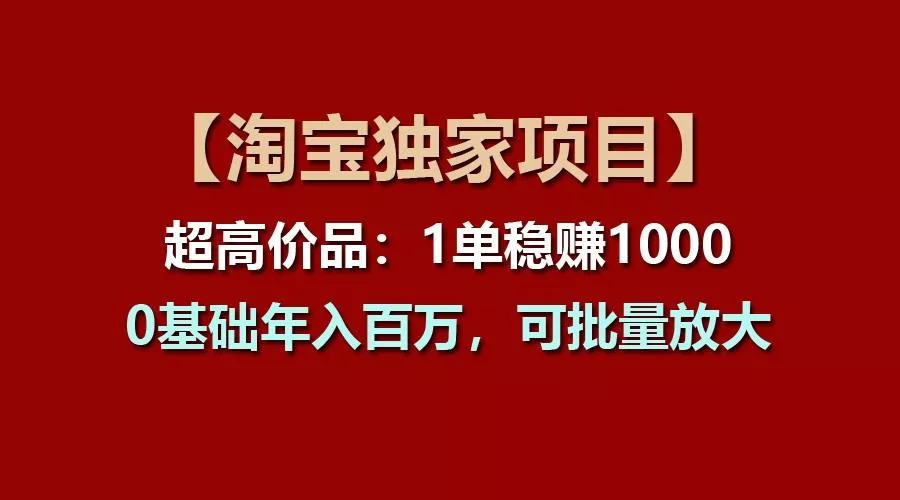 【淘宝独家项目】超高价品:1单稳赚1000多,0基础年入百万,可批量放大