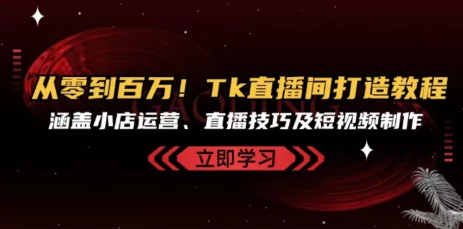 从零到百万！Tk直播间打造教程，涵盖小店运营、直播技巧及短视频制作-山河网创