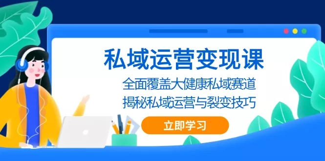 私域 运营变现课，全面覆盖大健康私域赛道，揭秘私域 运营与裂变技巧-山河网创