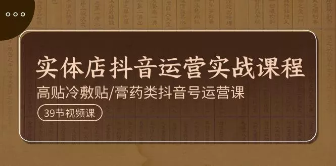 实体店抖音运营实操课程，高贴冷敷贴/膏药类抖音号运营课(39节)-山河网创