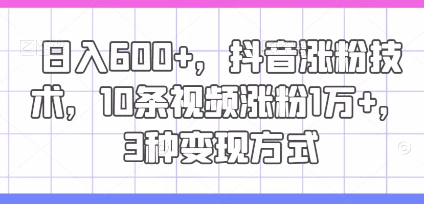 日入600+，抖音涨粉技术，10条视频涨粉1万+，3种变现方式【揭秘】-山河网创
