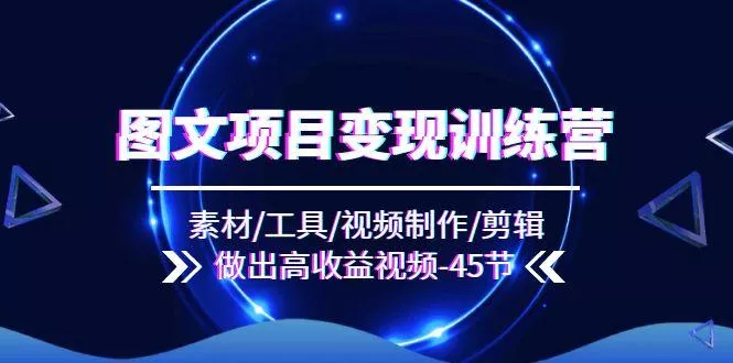 图文项目变现训练营：素材/工具/视频制作/剪辑/做出高收益视频(45节-山河网创