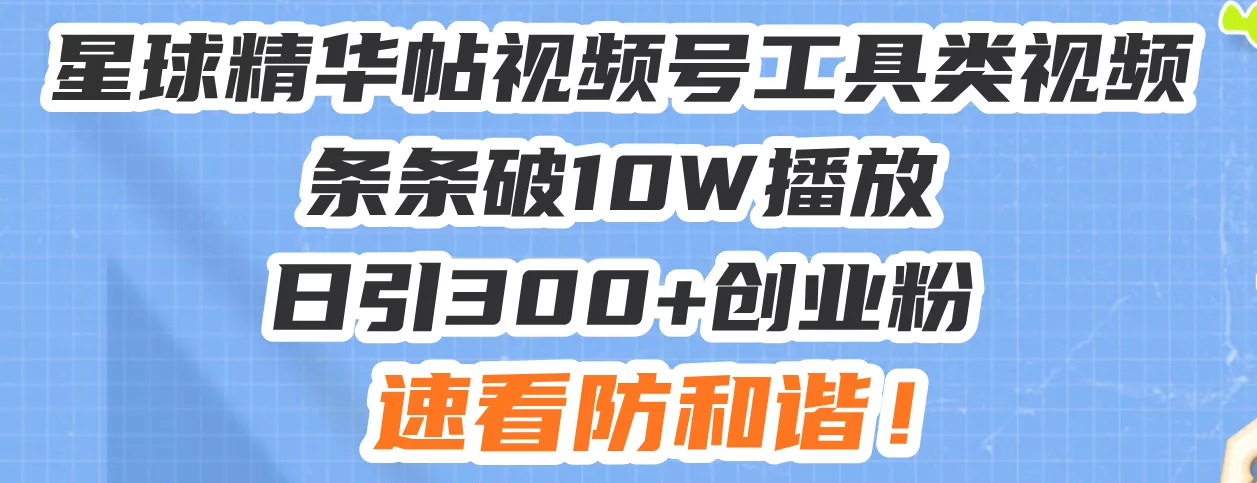 星球精华帖视频号工具类视频条条破10W播放日引300+创业粉，速看防和谐！-山河网创