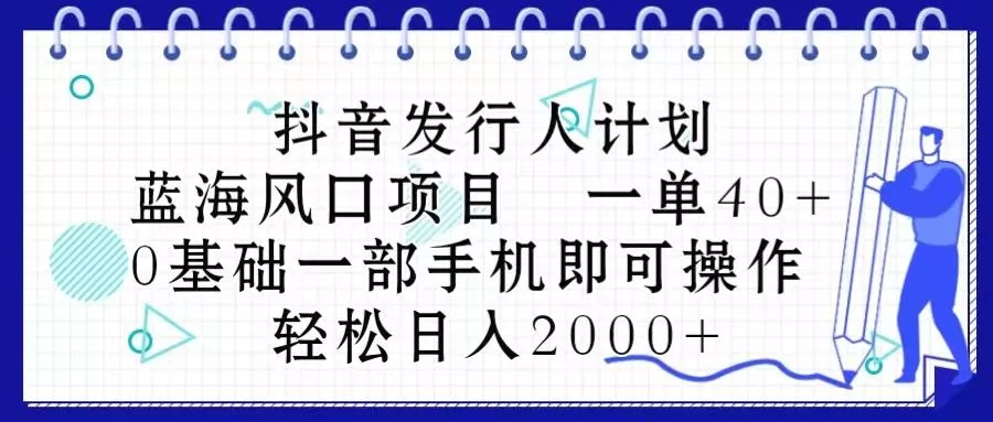抖音发行人计划，蓝海风口项目 一单40，0基础一部手机即可操作 日入2000＋-山河网创