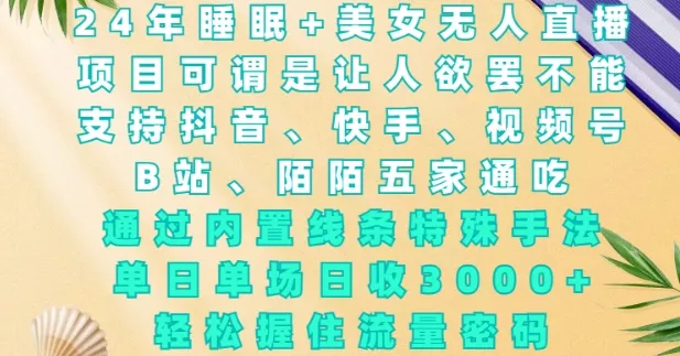 2024年睡眠+美女无人直播，通过内置线条特殊手法，单场日收3k+，轻松握住流量密码【揭秘】-山河网创
