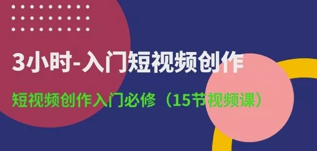 3小时-入门短视频创作：短视频创作入门必修(15节视频课)-山河网创