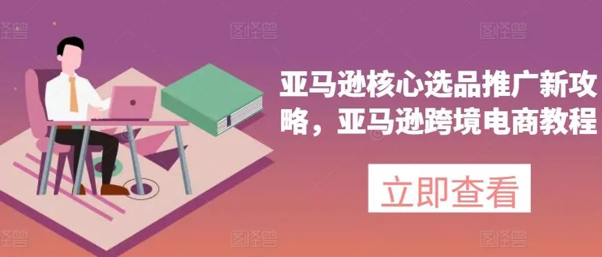 亚马逊核心选品推广新攻略，亚马逊跨境电商教程-山河网创