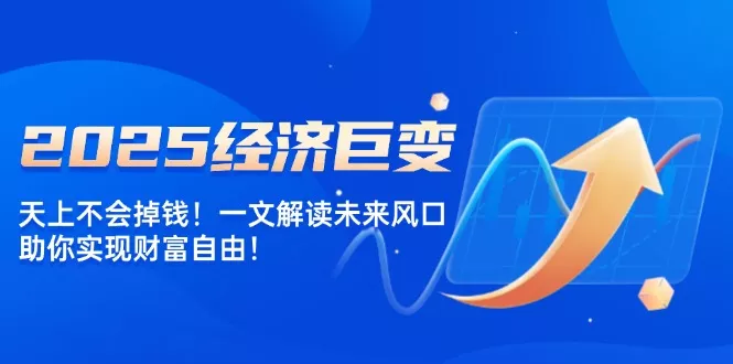 2025经济巨变，天上不会掉钱！一文解读未来风口，助你实现财富自由！-山河网创