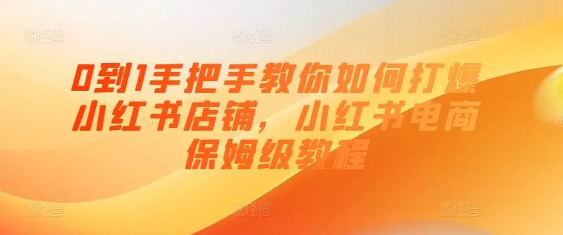 0到1手把手教你如何打爆小红书店铺，小红书电商保姆级教程-山河网创