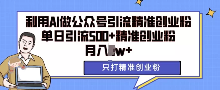 利用AI矩阵做公众号引流精准创业粉，单日引流500+精准创业粉，月入过w【揭秘】-山河网创
