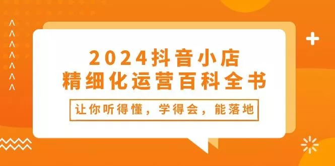 2024抖音小店-精细化运营百科全书：让你听得懂，学得会，能落地(34节课-山河网创
