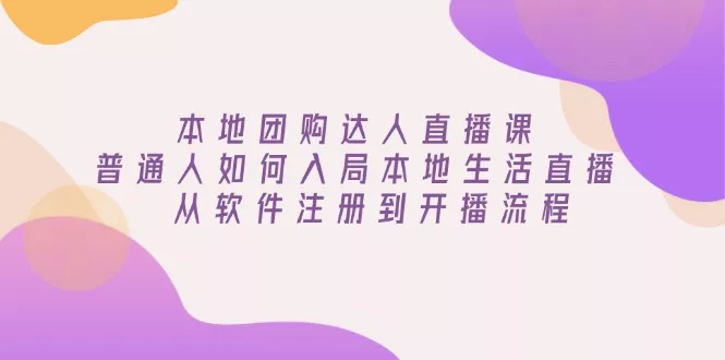 本地团购达人直播课：普通人如何入局本地生活直播, 从软件注册到开播流程-山河网创
