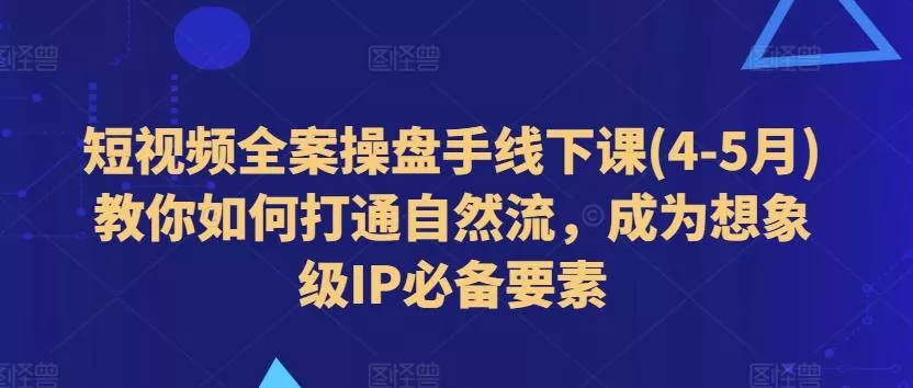 短视频全案操盘手线下课(4-5月)教你如何打通自然流，成为想象级IP必备要素-山河网创