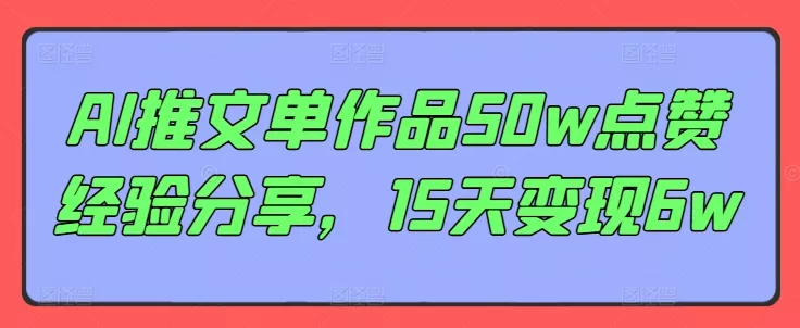 AI推文单作品50w点赞经验分享，15天变现6w-山河网创