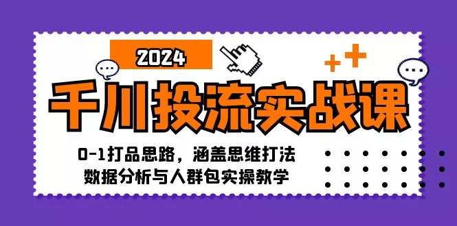 千川投流实战课：0-1打品思路，涵盖思维打法、数据分析与人群包实操教学-山河网创