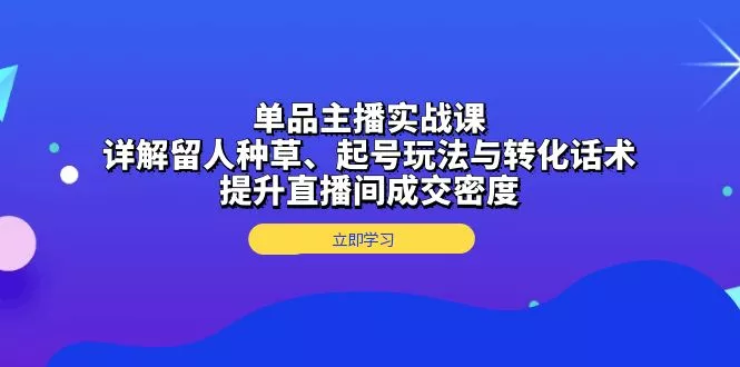 单品主播实战课：详解留人种草、起号玩法与转化话术，提升直播间成交密度-山河网创