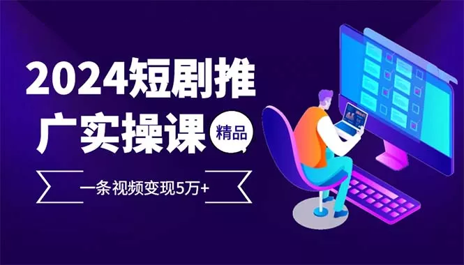 2024最火爆的项目短剧推广实操课 一条视频变现5万+(附软件工具-山河网创
