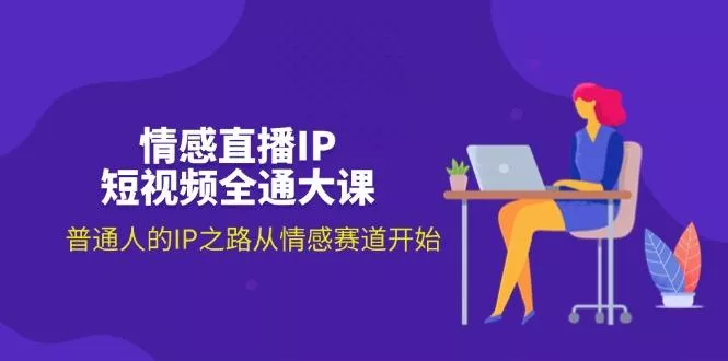 情感直播IP短视频全通大课，普通人的IP之路从情感赛道开始(18节-山河网创